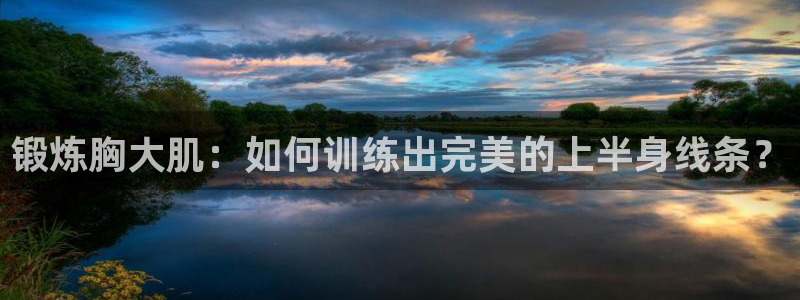 fb体育娱乐:锻炼胸大肌:如何训练出完美的上半身线条?