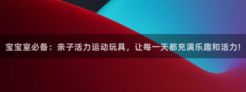fb体育娱乐是那个系列的台子:宝宝室必备:亲子活力运动玩具,