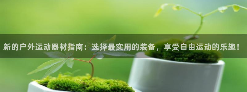 fb体育娱乐网站:新的户外运动器材指南:选择最实用的装备,享